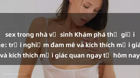 sex trong nhà vệ sinh Khám phá thế giới mới của sex online: trải nghiệm đam mê và kích thích mọi giác quan ngay từ hôm nay!