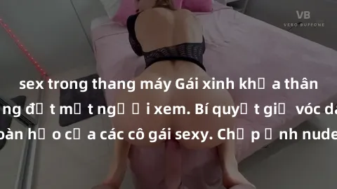 sex trong thang máy Gái xinh khỏa thân khoe dáng nóng bỏng đốt mắt người xem. Bí quyết giữ vóc dáng hoàn hảo của các cô gái sexy. Chụp ảnh nude tự tin không sợ lộ hàng.