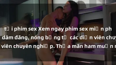 tải phim sex Xem ngay phim sex miễn phí tại đây - cùng sự dâm đãng, nóng bỏng từ các diễn viên chuyên nghiệp. Thỏa mãn ham muốn ngay hôm nay!
