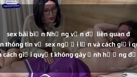 sex bãi biển Những vấn đề liên quan đến việc tiếp cận thông tin về sex người lớn và cách giải quyết không gây ảnh hưởng đến trẻ em