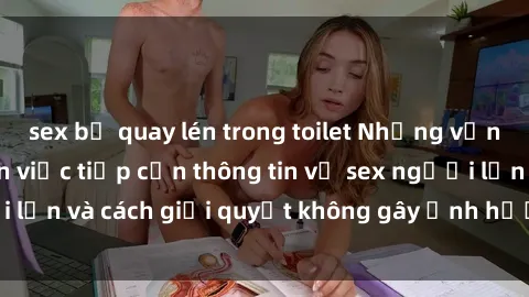 sex bị quay lén trong toilet Những vấn đề liên quan đến việc tiếp cận thông tin về sex người lớn và cách giải quyết không gây ảnh hưởng đến trẻ em