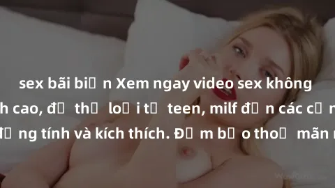 sex bãi biển Xem ngay video sex không che miễn phí đỉnh cao, đủ thể loại từ teen, milf đến các cảnh quan hệ đồng tính và kích thích. Đảm bảo thoả mãn mọi khả năng kích thích của bạn!
