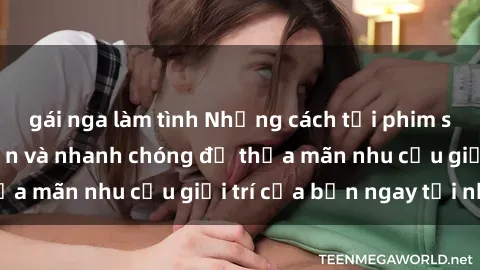 gái nga làm tình Những cách tải phim sex về máy đơn giản và nhanh chóng để thỏa mãn nhu cầu giải trí của bạn ngay tại nhà