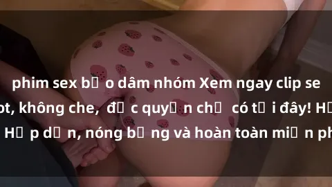 phim sex bạo dâm nhóm Xem ngay clip sex không che cực hot, không che,  độc quyền chỉ có tại đây! Hấp dẫn, nóng bỏng và hoàn toàn miễn phí, không thể bỏ qua!