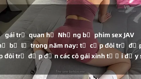 gái trẻ quan hệ Những bộ phim sex JAV hot nhất không thể bỏ lỡ trong năm nay: từ cặp đôi trẻ đẹp đến các cô gái xinh tươi đầy sức hút.