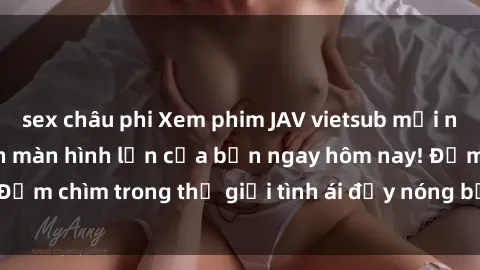sex châu phi Xem phim JAV vietsub mới nhất và hấp dẫn trên màn hình lớn của bạn ngay hôm nay! Đắm chìm trong thế giới tình ái đầy nóng bỏng và kích thích.