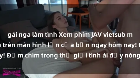 gái nga làm tình Xem phim JAV vietsub mới nhất và hấp dẫn trên màn hình lớn của bạn ngay hôm nay! Đắm chìm trong thế giới tình ái đầy nóng bỏng và kích thích.