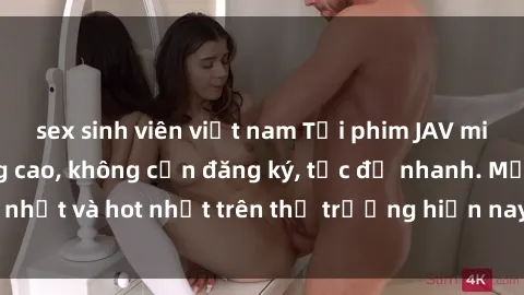 sex sinh viên việt nam Tải phim JAV miễn phí chất lượng cao, không cần đăng ký, tốc độ nhanh. Mới nhất và hot nhất trên thị trường hiện nay, cập nhật hàng ngày.