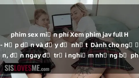 phim sex miễn phí Xem phim jav full HD online miễn phí - Hấp dẫn và đầy đủ nhất  Dành cho người lớn, đến ngay để trải nghiệm những bộ phim hấp dẫn và hấp dẫn.