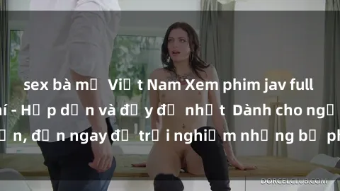 sex bà mẹ Việt Nam Xem phim jav full HD online miễn phí - Hấp dẫn và đầy đủ nhất  Dành cho người lớn, đến ngay để trải nghiệm những bộ phim hấp dẫn và hấp dẫn.