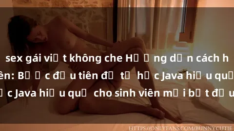 sex gái việt không che Hướng dẫn cách học Java cho sinh viên: Bước đầu tiên để tự học Java hiệu quả cho sinh viên mới bắt đầu là gì?