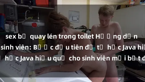 sex bị quay lén trong toilet Hướng dẫn cách học Java cho sinh viên: Bước đầu tiên để tự học Java hiệu quả cho sinh viên mới bắt đầu là gì?