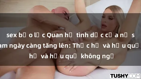 sex bạo lực Quan hệ tình dục của nữ sinh Việt Nam ngày càng tăng lên: Thực hư và hậu quả không ngờ