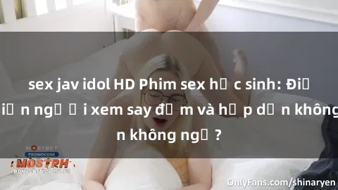 sex jav idol HD Phim sex học sinh: Điều gì khiến người xem say đắm và hấp dẫn không ngờ?