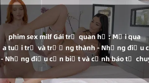 phim sex milf Gái trẻ quan hệ: Mối quan hệ khác biệt giữa tuổi trẻ và trưởng thành - Những điều cần biết và cảnh báo từ chuyên gia