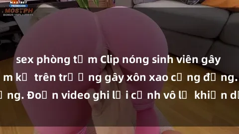 sex phòng tắm Clip nóng sinh viên gây sốc: Hành động cấm kỵ trên trường gây xôn xao cộng đồng. Đoạn video ghi lại cảnh vô lễ khiến dư luận bức xúc.