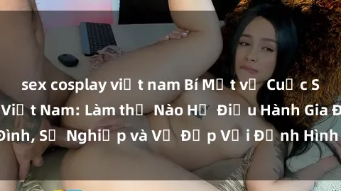 sex cosplay việt nam Bí Mật về Cuộc Sống Của Các MILF Việt Nam: Làm thế Nào Họ Điều Hành Gia Đình, Sự Nghiệp và Vẻ Đẹp Với Định Hình Văn Hóa Đương Đại