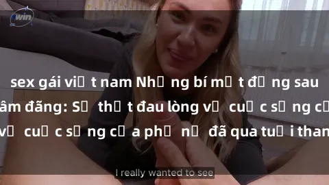 sex gái việt nam Những bí mật đằng sau vẻ ngoài gái già dâm đãng: Sự thật đau lòng về cuộc sống của phụ nữ đã qua tuổi thanh xuân