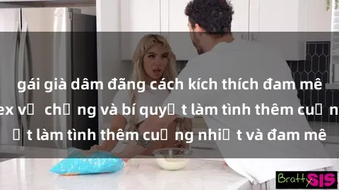 gái già dâm đãng cách kích thích đam mê trong hôn nhân: Sex vợ chồng và bí quyết làm tình thêm cuồng nhiệt và đam mê
