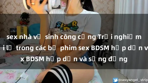 sex nhà vệ sinh công cộng Trải nghiệm cảm giác mới lạ trong các bộ phim sex BDSM hấp dẫn và sống động