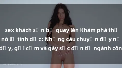 sex khách sạn bị quay lén Khám phá thế giới của phim sex nô lệ tình dục: Những câu chuyện đầy nổi dậy, gợi cảm và gây sốc đến từ ngành công nghiệp giải trí đen tối