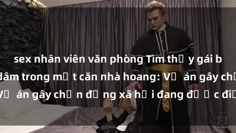 sex nhân viên văn phòng Tìm thấy gái bị trói và bị hiếp dâm trong một căn nhà hoang: Vụ án gây chấn động xã hội đang được điều tra vào.