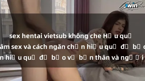 sex hentai vietsub không che Hậu quả của hành vi bạo dâm sex và cách ngăn chặn hiệu quả để bảo vệ bản thân và người thân
