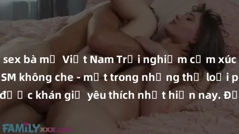 sex bà mẹ Việt Nam Trải nghiệm cảm xúc thăng hoa với jav SM không che - một trong những thể loại phim người lớn được khán giả yêu thích nhất hiện nay. Đảm bảo đem lại sự hấp dẫn, kích thích tối đa cho