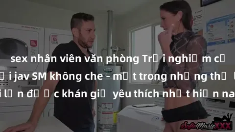 sex nhân viên văn phòng Trải nghiệm cảm xúc thăng hoa với jav SM không che - một trong những thể loại phim người lớn được khán giả yêu thích nhất hiện nay. Đảm bảo đem lại sự hấp dẫn, kích thích tối đ