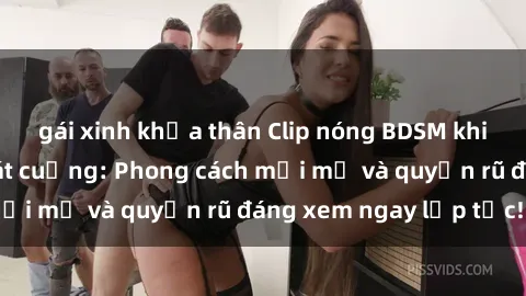 gái xinh khỏa thân Clip nóng BDSM khiến người xem phát cuồng: Phong cách mới mẻ và quyến rũ đáng xem ngay lập tức!