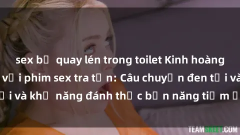 sex bị quay lén trong toilet Kinh hoàng và đầy kích thích với phim sex tra tấn: Câu chuyện đen tối và khả năng đánh thức bản năng tiềm ẩn trong con người