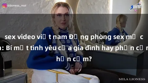 sex video việt nam Động phòng sex mẹ con: Bí mật tình yêu của gia đình hay phản cảm?