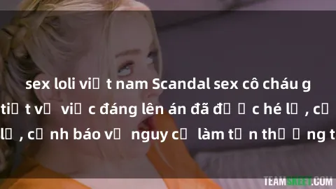 sex loli việt nam Scandal sex cô cháu gây chấn động: Chi tiết vụ việc đáng lên án đã được hé lộ, cảnh báo về nguy cơ làm tổn thương tâm hồn trẻ em.