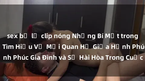 sex bị lộ clip nóng Những Bí Mật trong Tình Dục Gia Đình: Tìm Hiểu Về Mối Quan Hệ Giữa Hạnh Phúc Gia Đình và Sự Hài Hòa Trong Cuộc Sống Tình Dục