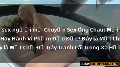 sex người mỹ Chuyện Sex Ông Cháu: Mối Quan Hệ Gia Đình Hay Hành Vi Phạm Đạo Đức? Đây là Một Chủ Đề Gây Tranh Cãi Trong Xã Hội Hiện Nay.