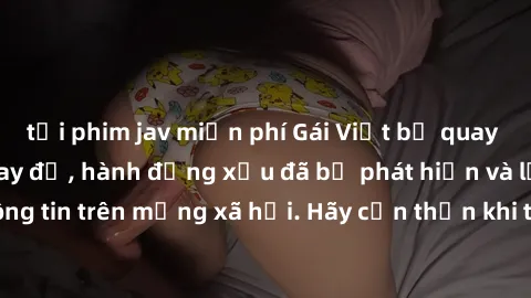 tải phim jav miễn phí Gái Việt bị quay lén trong phòng thay đồ, hành động xấu đã bị phát hiện và lộ thông tin trên mạng xã hội. Hãy cẩn thận khi thay đồ ở nơi công cộng!