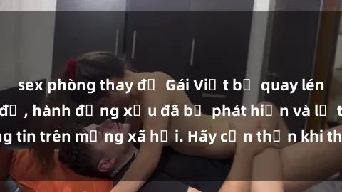 sex phòng thay đồ Gái Việt bị quay lén trong phòng thay đồ, hành động xấu đã bị phát hiện và lộ thông tin trên mạng xã hội. Hãy cẩn thận khi thay đồ ở nơi công cộng!