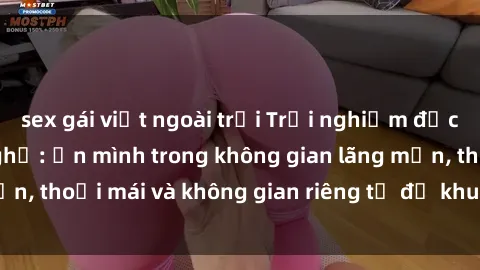 sex gái việt ngoài trời Trải nghiệm độc đáo tại sex nhà nghỉ: ẩn mình trong không gian lãng mạn, thoải mái và không gian riêng tư để khuấy động tình ái.