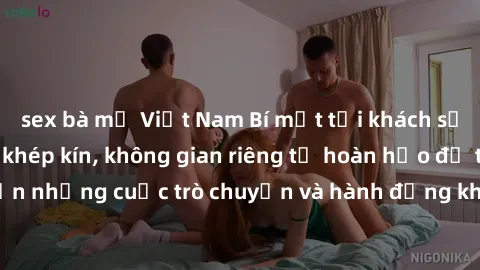 sex bà mẹ Việt Nam Bí mật tại khách sạn: Phòng quay lén khép kín, không gian riêng tư hoàn hảo để thực hiện những cuộc trò chuyện và hành động không bị người khác phát hiện.