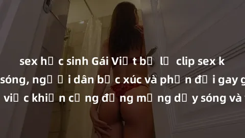 sex học sinh Gái Việt bị lộ clip sex khiến dư luận dậy sóng, người dân bức xúc và phản đối gay gắt. Sự việc khiến cộng đồng mạng dậy sóng và yêu cầu xử lý nghiêm ngặt.