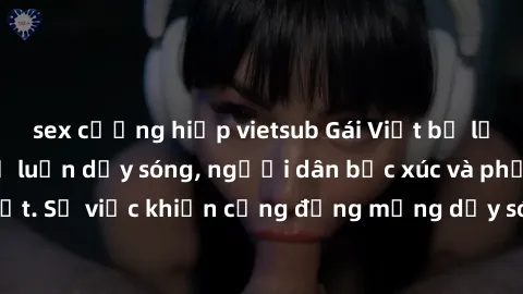 sex cưỡng hiếp vietsub Gái Việt bị lộ clip sex khiến dư luận dậy sóng, người dân bức xúc và phản đối gay gắt. Sự việc khiến cộng đồng mạng dậy sóng và yêu cầu xử lý nghiêm ngặt.