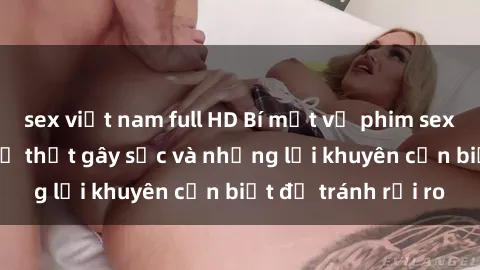 sex việt nam full HD Bí mật về phim sex nơi công cộng: Sự thật gây sốc và những lời khuyên cần biết để tránh rủi ro