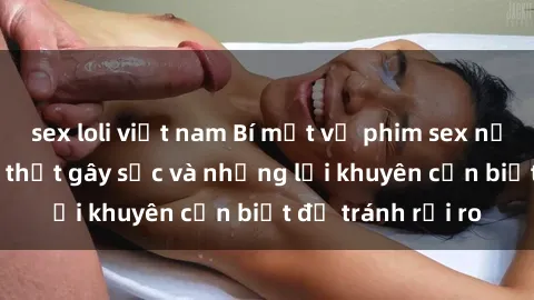 sex loli việt nam Bí mật về phim sex nơi công cộng: Sự thật gây sốc và những lời khuyên cần biết để tránh rủi ro