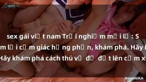 sex gái việt nam Trải nghiệm mới lạ: Sex trong xe hơi đem lại cảm giác hưng phấn, khám phá. Hãy khám phá cách thú vị để đốt lên cảm xúc trong cuộc tình!