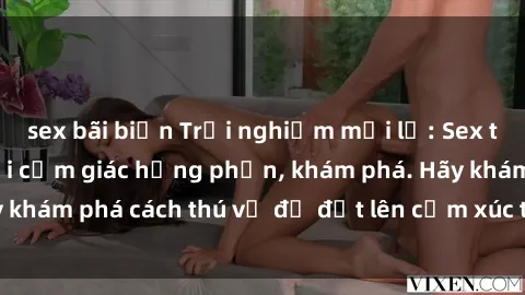 sex bãi biển Trải nghiệm mới lạ: Sex trong xe hơi đem lại cảm giác hưng phấn, khám phá. Hãy khám phá cách thú vị để đốt lên cảm xúc trong cuộc tình!