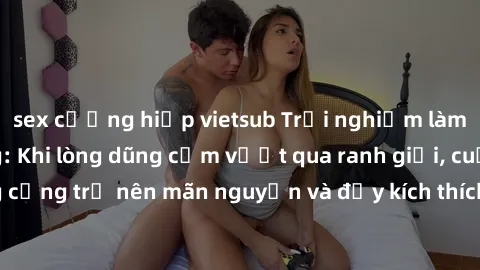 sex cưỡng hiếp vietsub Trải nghiệm làm tình ngoài đường: Khi lòng dũng cảm vượt qua ranh giới, cuộc hẹn nơi công cộng trở nên mãn nguyện và đầy kích thích. Hành vi nguy hiểm, nhưng cũng tạo nên cảm gi