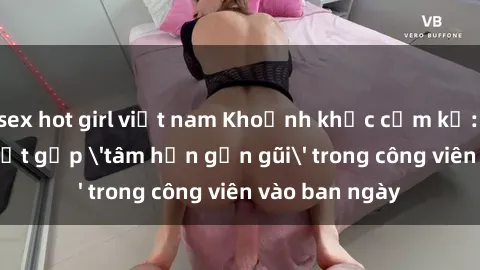 sex hot girl việt nam Khoảnh khắc cấm kỵ: Cặp đôi bị bắt gặp 'tâm hồn gần gũi' trong công viên vào ban ngày