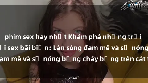 phim sex hay nhất Khám phá những trải nghiệm độc đáo tại sex bãi biển: Làn sóng đam mê và sự nóng bỏng cháy bỏng trên cát trắng