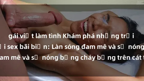 gái việt làm tình Khám phá những trải nghiệm độc đáo tại sex bãi biển: Làn sóng đam mê và sự nóng bỏng cháy bỏng trên cát trắng