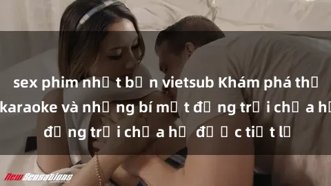 sex phim nhật bản vietsub Khám phá thế giới sex quán karaoke và những bí mật động trời chưa hề được tiết lộ